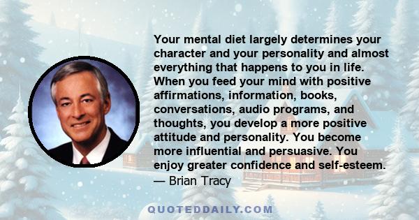 Your mental diet largely determines your character and your personality and almost everything that happens to you in life. When you feed your mind with positive affirmations, information, books, conversations, audio