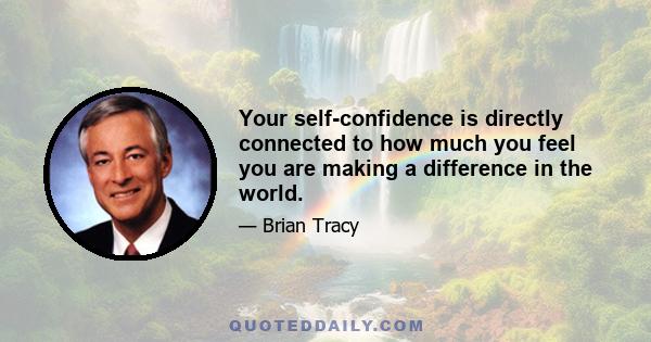 Your self-confidence is directly connected to how much you feel you are making a difference in the world.