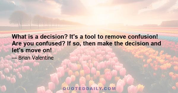 What is a decision? It's a tool to remove confusion! Are you confused? If so, then make the decision and let's move on!