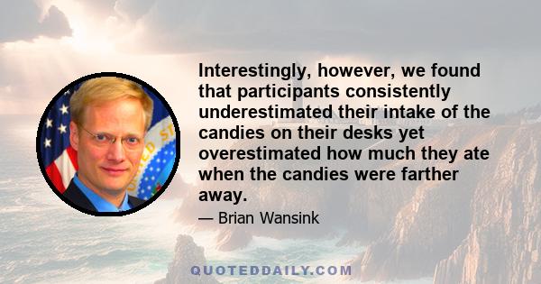 Interestingly, however, we found that participants consistently underestimated their intake of the candies on their desks yet overestimated how much they ate when the candies were farther away.