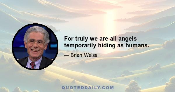 For truly we are all angels temporarily hiding as humans.