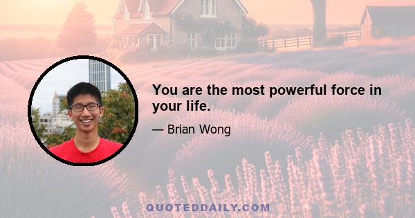 You are the most powerful force in your life.