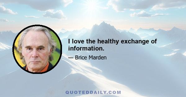 I love the healthy exchange of information.