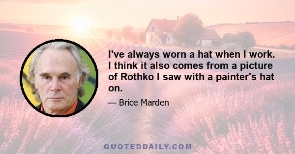 I've always worn a hat when I work. I think it also comes from a picture of Rothko I saw with a painter's hat on.