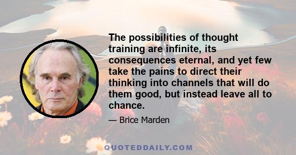 The possibilities of thought training are infinite, its consequences eternal, and yet few take the pains to direct their thinking into channels that will do them good, but instead leave all to chance.