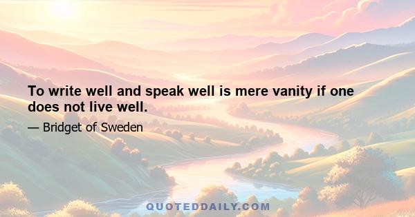 To write well and speak well is mere vanity if one does not live well.