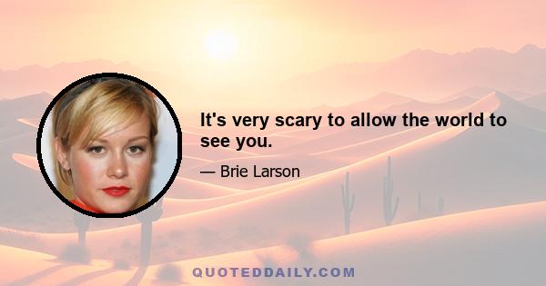 It's very scary to allow the world to see you.
