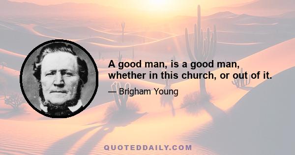 A good man, is a good man, whether in this church, or out of it.