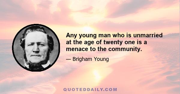 Any young man who is unmarried at the age of twenty one is a menace to the community.