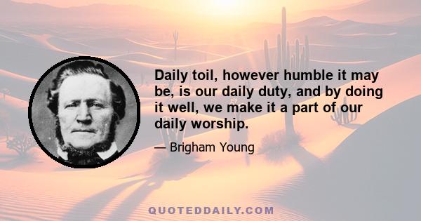 Daily toil, however humble it may be, is our daily duty, and by doing it well, we make it a part of our daily worship.