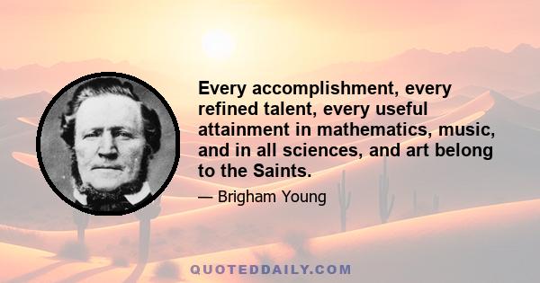 Every accomplishment, every refined talent, every useful attainment in mathematics, music, and in all sciences, and art belong to the Saints.