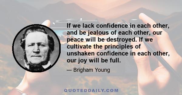 If we lack confidence in each other, and be jealous of each other, our peace will be destroyed. If we cultivate the principles of unshaken confidence in each other, our joy will be full.