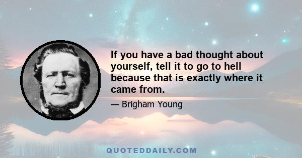 If you have a bad thought about yourself, tell it to go to hell because that is exactly where it came from.