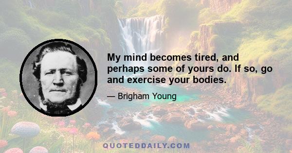 My mind becomes tired, and perhaps some of yours do. If so, go and exercise your bodies.