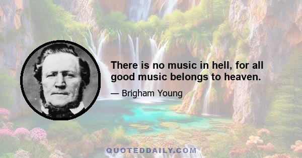 There is no music in hell, for all good music belongs to heaven.