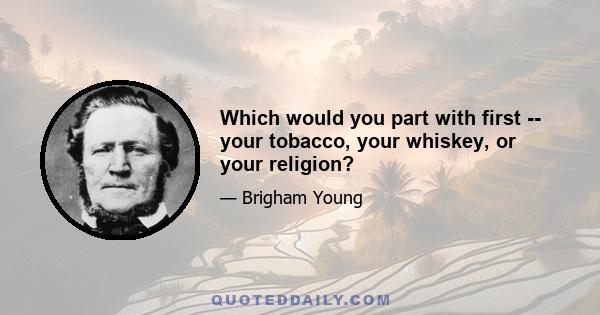 Which would you part with first -- your tobacco, your whiskey, or your religion?