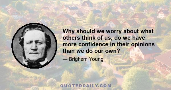 Why should we worry about what others think of us, do we have more confidence in their opinions than we do our own?