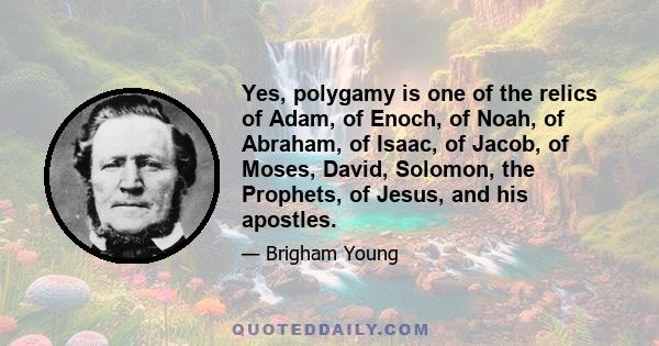 Yes, polygamy is one of the relics of Adam, of Enoch, of Noah, of Abraham, of Isaac, of Jacob, of Moses, David, Solomon, the Prophets, of Jesus, and his apostles.