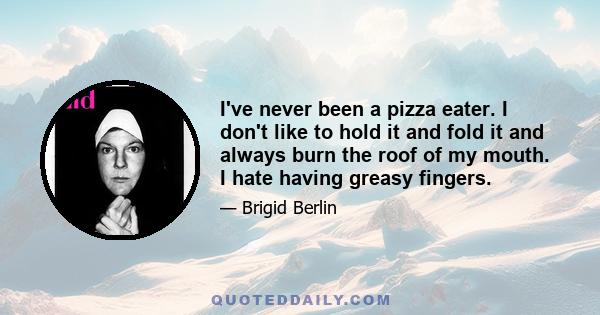 I've never been a pizza eater. I don't like to hold it and fold it and always burn the roof of my mouth. I hate having greasy fingers.