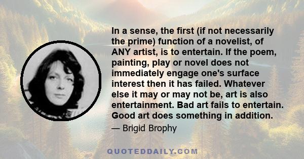 In a sense, the first (if not necessarily the prime) function of a novelist, of ANY artist, is to entertain. If the poem, painting, play or novel does not immediately engage one's surface interest then it has failed.