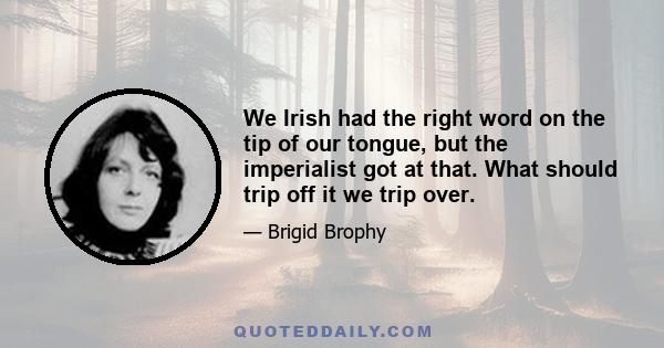 We Irish had the right word on the tip of our tongue, but the imperialist got at that. What should trip off it we trip over.