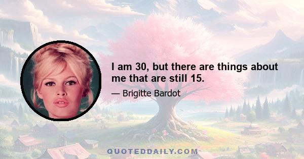 I am 30, but there are things about me that are still 15.
