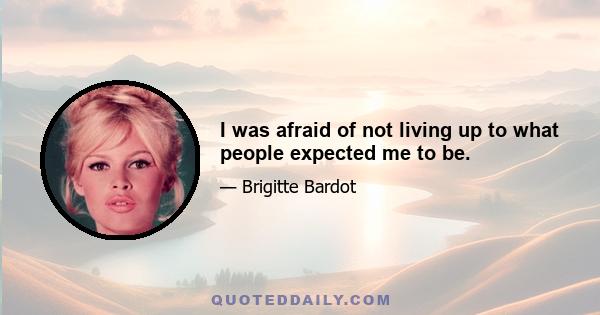 I was afraid of not living up to what people expected me to be.