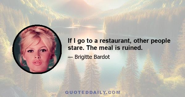 If I go to a restaurant, other people stare. The meal is ruined.