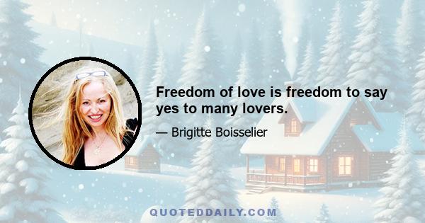Freedom of love is freedom to say yes to many lovers.