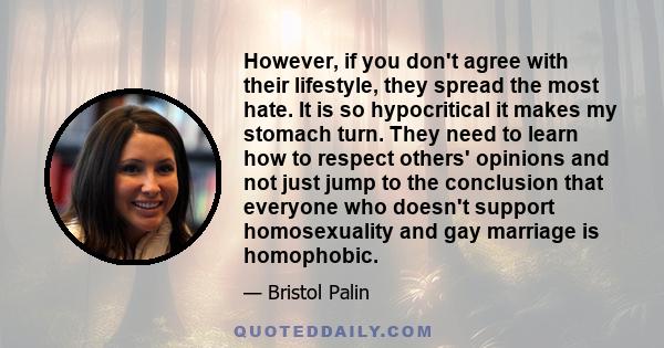 However, if you don't agree with their lifestyle, they spread the most hate. It is so hypocritical it makes my stomach turn. They need to learn how to respect others' opinions and not just jump to the conclusion that