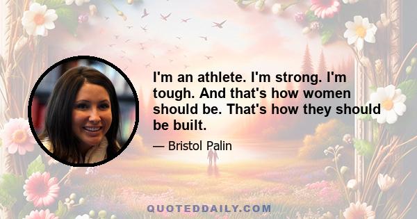 I'm an athlete. I'm strong. I'm tough. And that's how women should be. That's how they should be built.