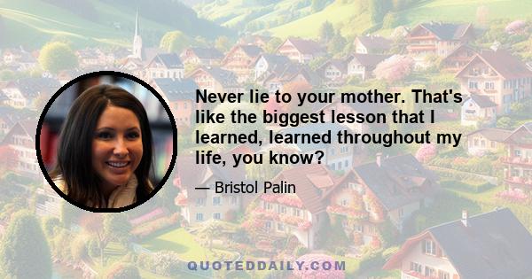 Never lie to your mother. That's like the biggest lesson that I learned, learned throughout my life, you know?