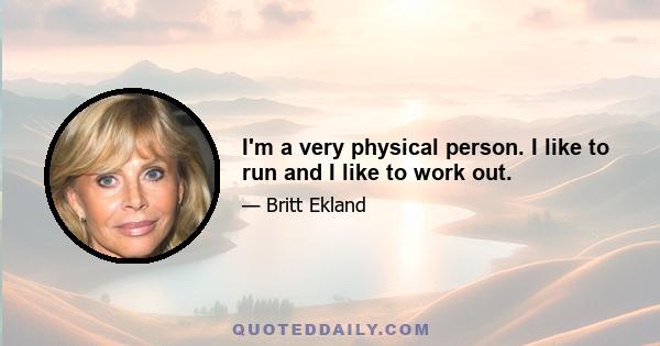 I'm a very physical person. I like to run and I like to work out.