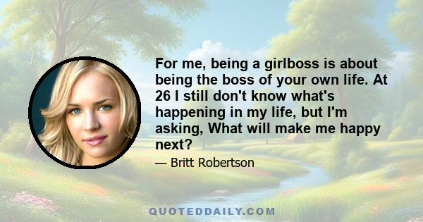 For me, being a girlboss is about being the boss of your own life. At 26 I still don't know what's happening in my life, but I'm asking, What will make me happy next?