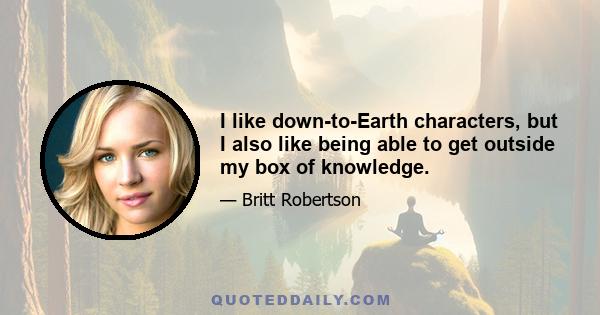 I like down-to-Earth characters, but I also like being able to get outside my box of knowledge.