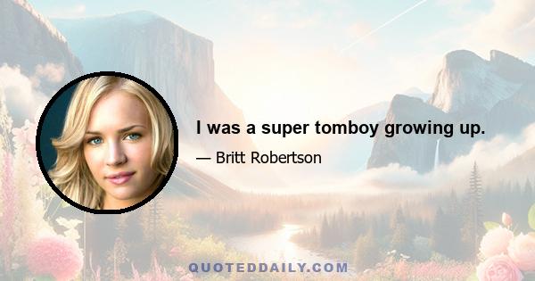 I was a super tomboy growing up.