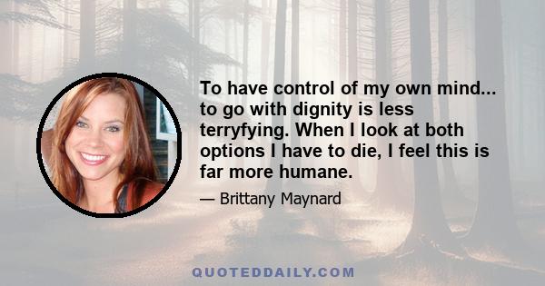 To have control of my own mind... to go with dignity is less terryfying. When I look at both options I have to die, I feel this is far more humane.