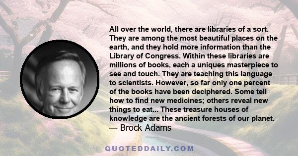 All over the world, there are libraries of a sort. They are among the most beautiful places on the earth, and they hold more information than the Library of Congress. Within these libraries are millions of books, each a 