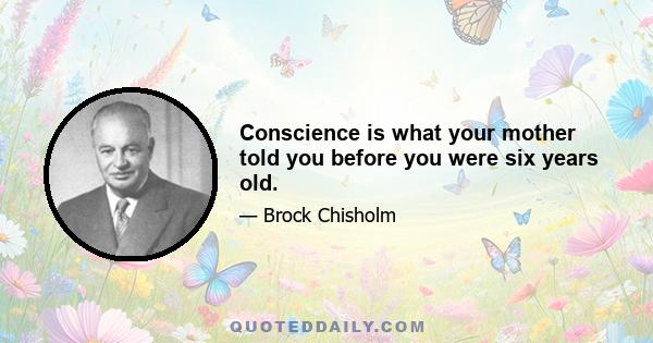 Conscience is what your mother told you before you were six years old.
