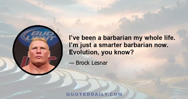 I’ve been a barbarian my whole life. I’m just a smarter barbarian now. Evolution, you know?