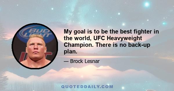 My goal is to be the best fighter in the world, UFC Heavyweight Champion. There is no back-up plan.