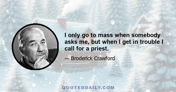 I only go to mass when somebody asks me, but when I get in trouble I call for a priest.