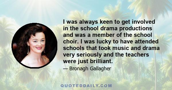 I was always keen to get involved in the school drama productions and was a member of the school choir. I was lucky to have attended schools that took music and drama very seriously and the teachers were just brilliant.