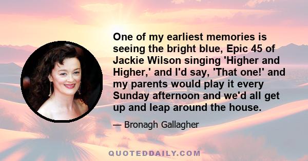 One of my earliest memories is seeing the bright blue, Epic 45 of Jackie Wilson singing 'Higher and Higher,' and I'd say, 'That one!' and my parents would play it every Sunday afternoon and we'd all get up and leap