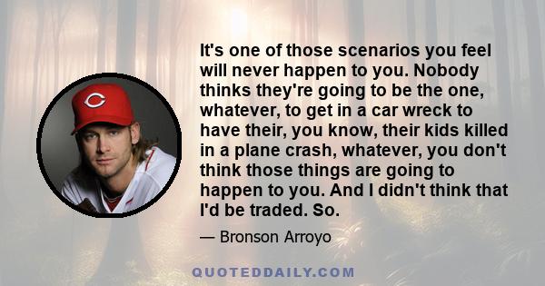 It's one of those scenarios you feel will never happen to you. Nobody thinks they're going to be the one, whatever, to get in a car wreck to have their, you know, their kids killed in a plane crash, whatever, you don't