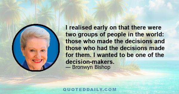 I realised early on that there were two groups of people in the world: those who made the decisions and those who had the decisions made for them. I wanted to be one of the decision-makers.