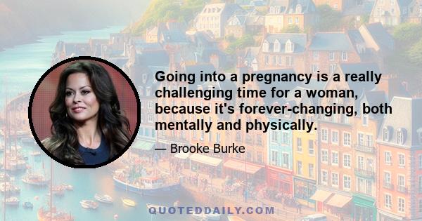 Going into a pregnancy is a really challenging time for a woman, because it's forever-changing, both mentally and physically.