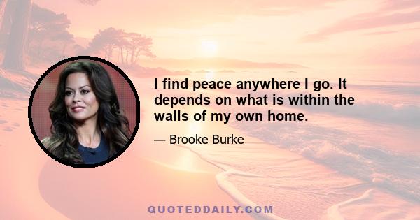 I find peace anywhere I go. It depends on what is within the walls of my own home.