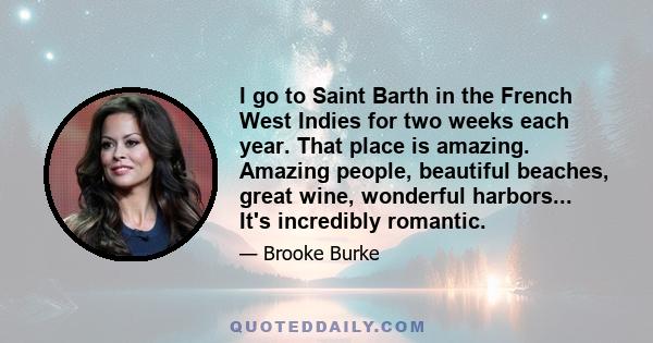 I go to Saint Barth in the French West Indies for two weeks each year. That place is amazing. Amazing people, beautiful beaches, great wine, wonderful harbors... It's incredibly romantic.