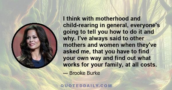 I think with motherhood and child-rearing in general, everyone's going to tell you how to do it and why. I've always said to other mothers and women when they've asked me, that you have to find your own way and find out 